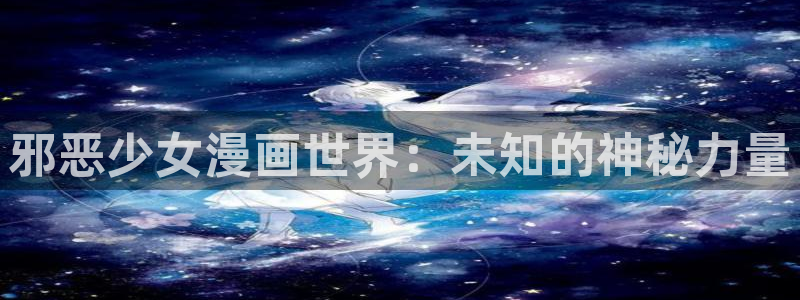 鲲吞天下漫画免费下拉式奇漫屋：邪恶少女漫画世界：未知的神秘力量